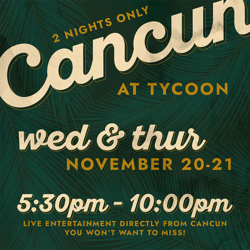 Cancun at Tycoon. 2 nights only. Nov 20-21, 5:30pm - 10pm. Live entertainment directly from Cancun you won't want to miss!